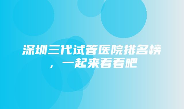 深圳三代试管医院排名榜，一起来看看吧