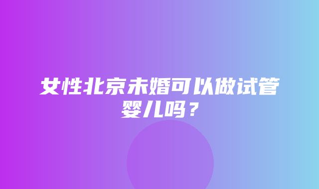 女性北京未婚可以做试管婴儿吗？