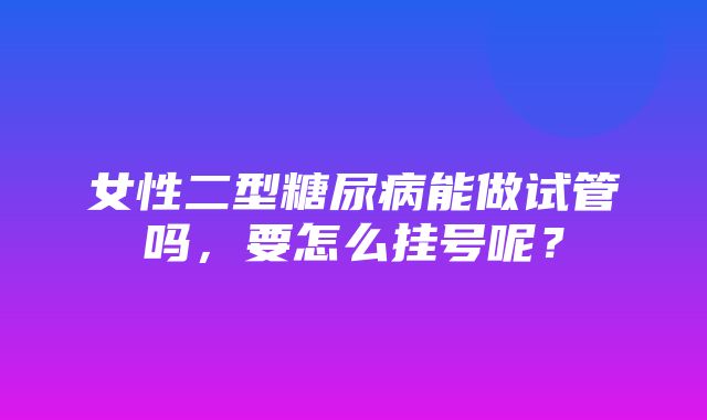 女性二型糖尿病能做试管吗，要怎么挂号呢？