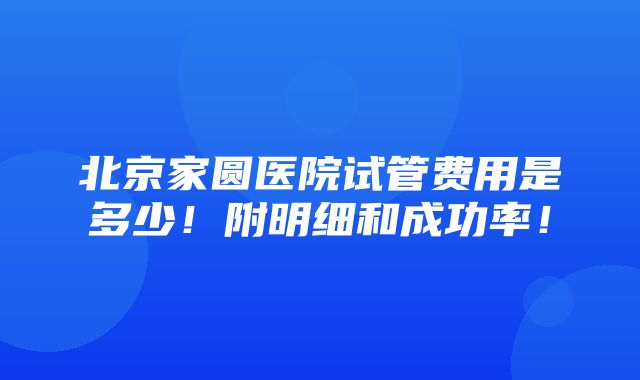 北京家圆医院试管费用是多少！附明细和成功率！