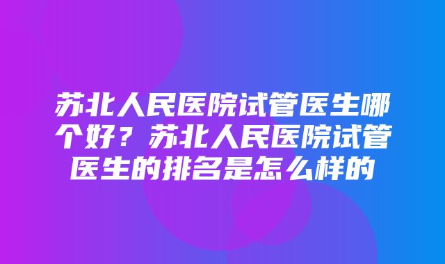 苏北人民医院试管医生哪个好？苏北人民医院试管医生的排名是怎么样的