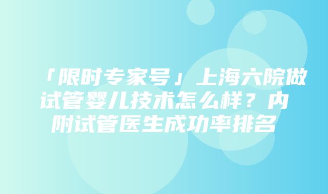 「限时专家号」上海六院做试管婴儿技术怎么样？内附试管医生成功率排名