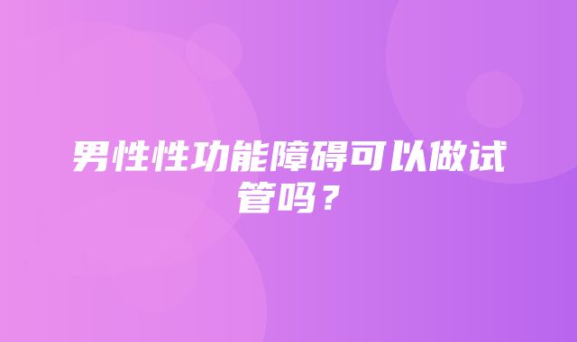 男性性功能障碍可以做试管吗？