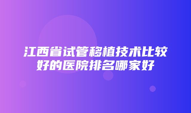 江西省试管移植技术比较好的医院排名哪家好