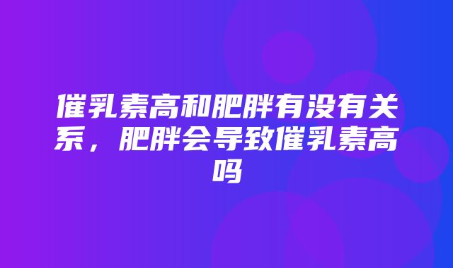 催乳素高和肥胖有没有关系，肥胖会导致催乳素高吗