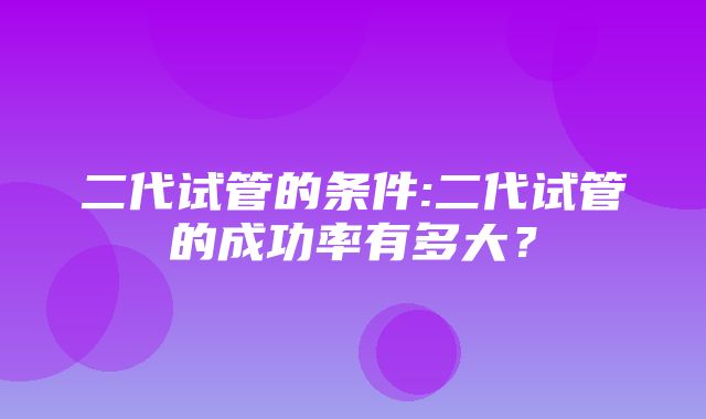 二代试管的条件:二代试管的成功率有多大？