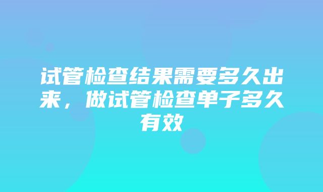 试管检查结果需要多久出来，做试管检查单子多久有效