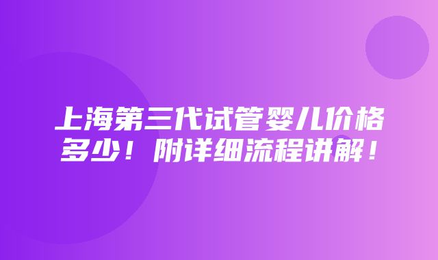 上海第三代试管婴儿价格多少！附详细流程讲解！