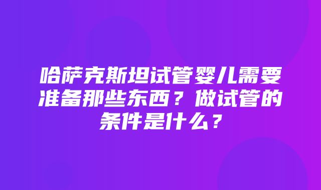 哈萨克斯坦试管婴儿需要准备那些东西？做试管的条件是什么？