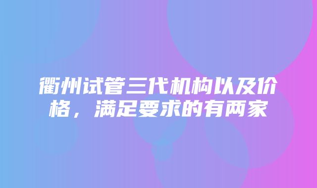 衢州试管三代机构以及价格，满足要求的有两家