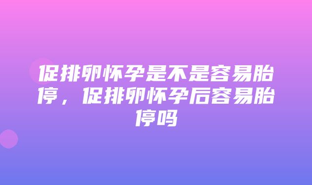 促排卵怀孕是不是容易胎停，促排卵怀孕后容易胎停吗