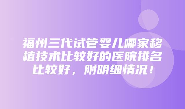 福州三代试管婴儿哪家移植技术比较好的医院排名比较好，附明细情况！