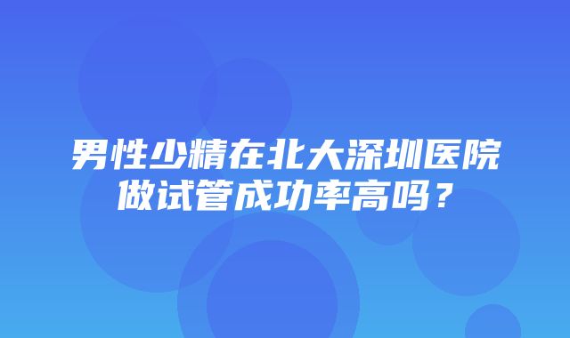 男性少精在北大深圳医院做试管成功率高吗？