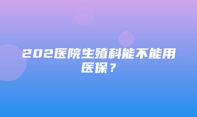 202医院生殖科能不能用医保？