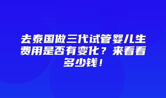 去泰国做三代试管婴儿生费用是否有变化？来看看多少钱！