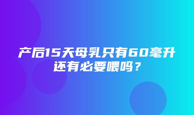 产后15天母乳只有60毫升还有必要喂吗？