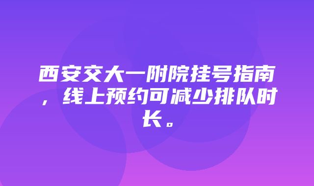 西安交大一附院挂号指南，线上预约可减少排队时长。