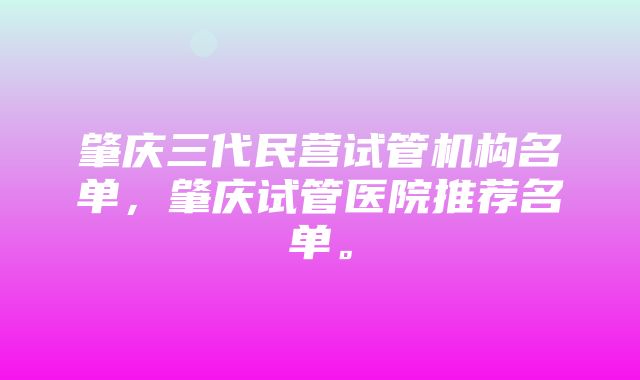 肇庆三代民营试管机构名单，肇庆试管医院推荐名单。