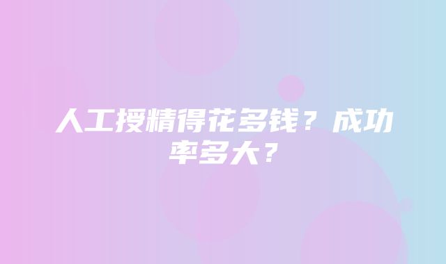 人工授精得花多钱？成功率多大？