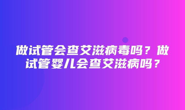 做试管会查艾滋病毒吗？做试管婴儿会查艾滋病吗？