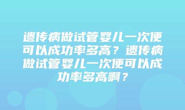 遗传病做试管婴儿一次便可以成功率多高？遗传病做试管婴儿一次便可以成功率多高啊？