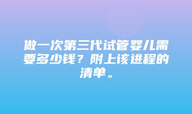 做一次第三代试管婴儿需要多少钱？附上该进程的清单。