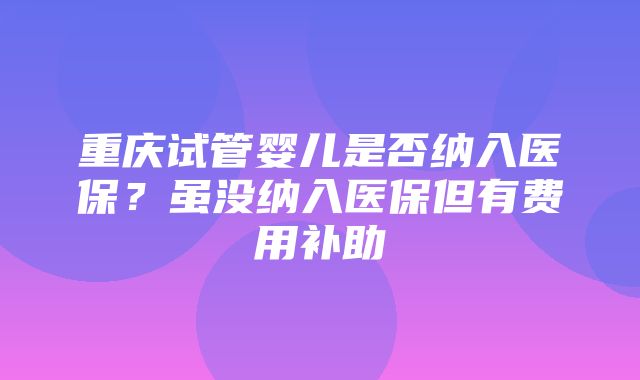 重庆试管婴儿是否纳入医保？虽没纳入医保但有费用补助