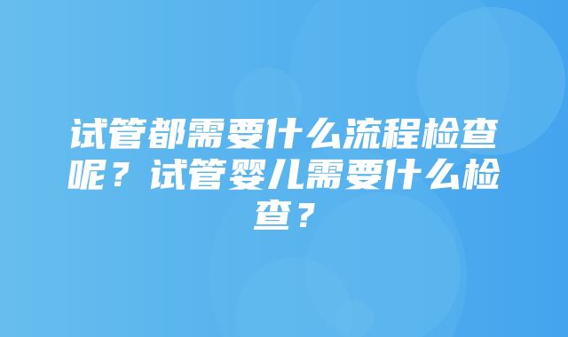 试管都需要什么流程检查呢？试管婴儿需要什么检查？