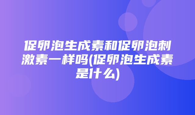 促卵泡生成素和促卵泡刺激素一样吗(促卵泡生成素是什么)