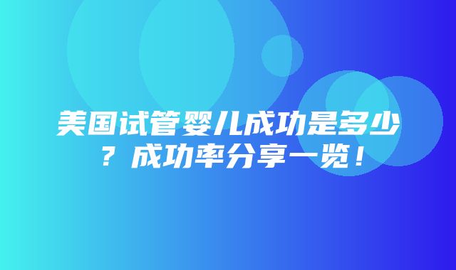 美国试管婴儿成功是多少？成功率分享一览！