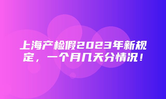 上海产检假2023年新规定，一个月几天分情况！