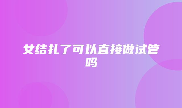 女结扎了可以直接做试管吗