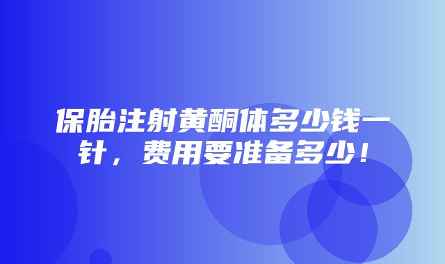 保胎注射黄酮体多少钱一针，费用要准备多少！