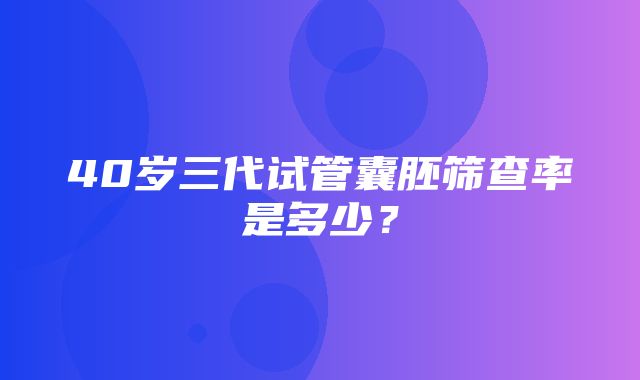 40岁三代试管囊胚筛查率是多少？