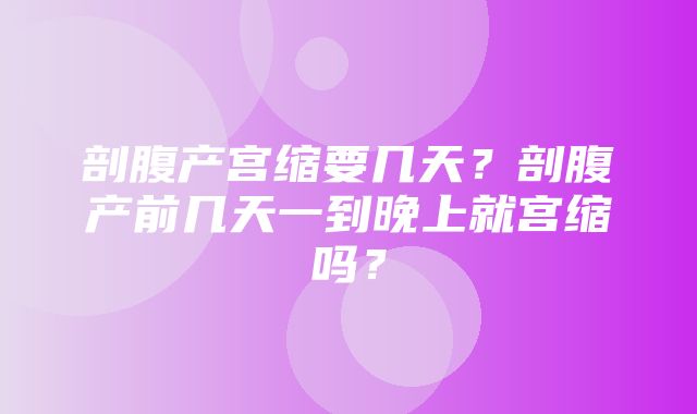 剖腹产宫缩要几天？剖腹产前几天一到晚上就宫缩吗？