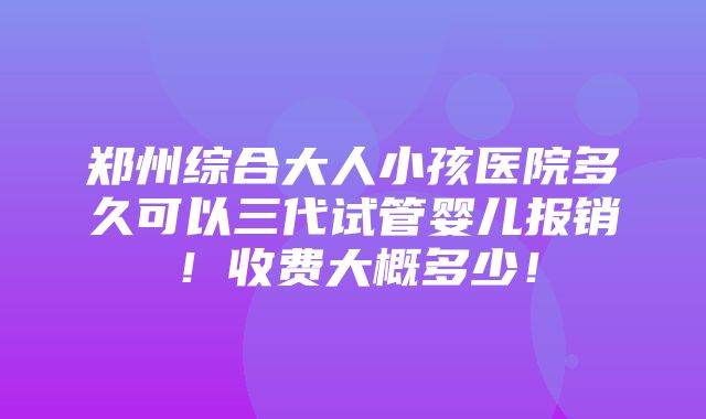 郑州综合大人小孩医院多久可以三代试管婴儿报销！收费大概多少！