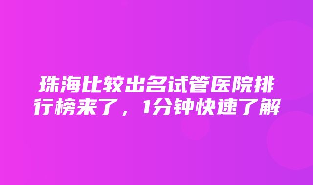 珠海比较出名试管医院排行榜来了，1分钟快速了解