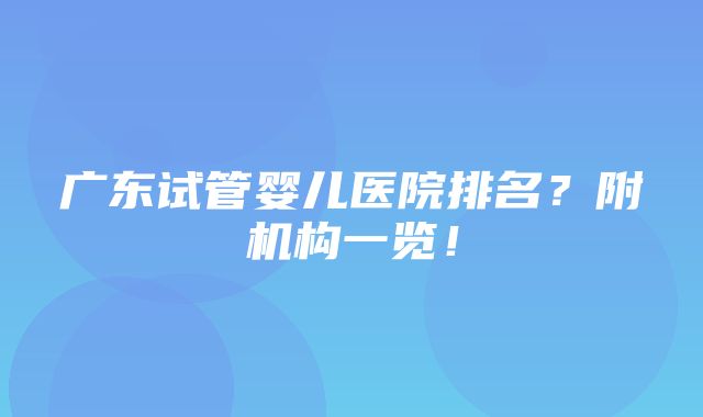 广东试管婴儿医院排名？附机构一览！