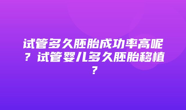 试管多久胚胎成功率高呢？试管婴儿多久胚胎移植？