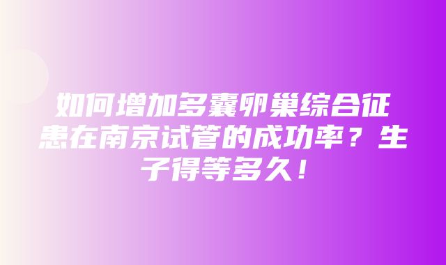 如何增加多囊卵巢综合征患在南京试管的成功率？生子得等多久！