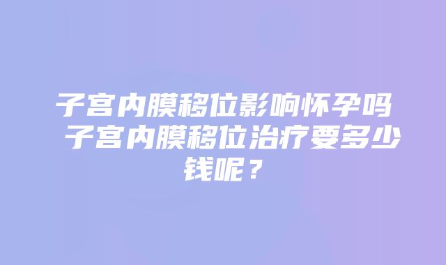 子宫内膜移位影响怀孕吗 子宫内膜移位治疗要多少钱呢？