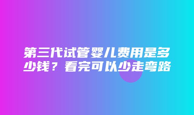 第三代试管婴儿费用是多少钱？看完可以少走弯路