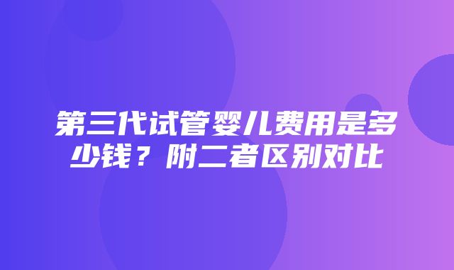 第三代试管婴儿费用是多少钱？附二者区别对比