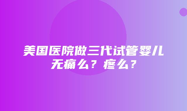 美国医院做三代试管婴儿无痛么？疼么？