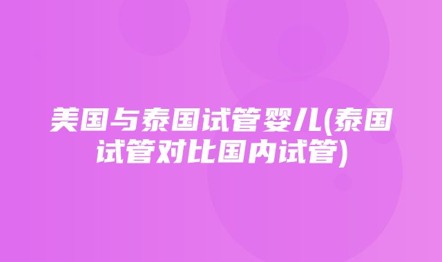 美国与泰国试管婴儿(泰国试管对比国内试管)