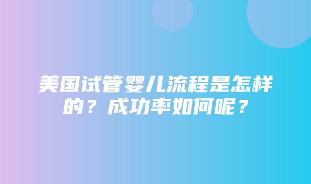 美国试管婴儿流程是怎样的？成功率如何呢？