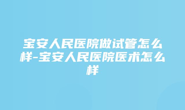 宝安人民医院做试管怎么样-宝安人民医院医术怎么样