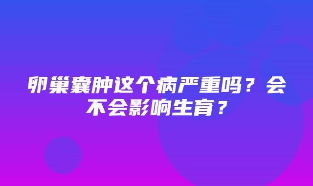 卵巢囊肿这个病严重吗？会不会影响生育？