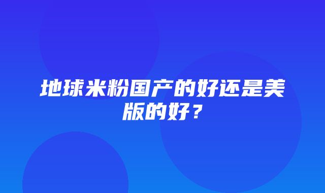 地球米粉国产的好还是美版的好？