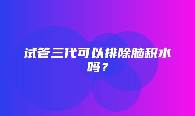 试管三代可以排除脑积水吗？